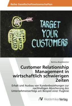 Customer Relationship Management in wirtschaftlich schwierigen Zeiten: Erhalt und Ausbau von Kundenbeziehungen zur nachhaltigen Absicherung des Unternehmenserfolgs am Beispiel einer Fluglinie