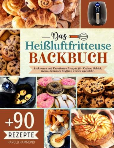 Das Heißluftfritteuse Backbuch: Mit Über 90 Leckersten und Kreativsten Rezepte für Kuchen, Gebäck, Kekse, Brownies, Muffins, Torten und Mehr .