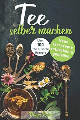 Tee selber machen: Neue Teerezepte entdecken & genießen - Über 100 Tee- & Eisteerezepte