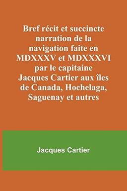 Bref récit et succincte narration de la navigation faite en MDXXXV et MDXXXVI par le capitaine Jacques Cartier aux îles de Canada, Hochelaga, Saguenay et autres