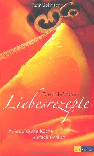 Die schönsten Liebesrezepte: Aphrodisische Küche einfach sinnlich