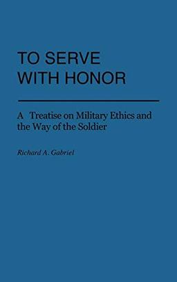 To Serve with Honor: A Treatise on Military Ethics and the Way of the Soldier (Praeger Security International)