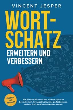 Wortschatz erweitern und verbessern – Experte der Rhetorik: Wie Sie Ihre Mitmenschen mit Ihrer Sprache beeindrucken, Ihre Ausdrucksweise perfektionieren und ein Profi der Kommunikation werden