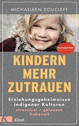 Kindern mehr zutrauen: Erziehungsgeheimnisse indigener Kulturen. Stressfrei – gelassen – liebevoll