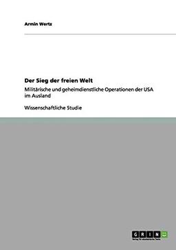 Der Sieg der freien Welt: Militärische und geheimdienstliche Operationen der USA im Ausland