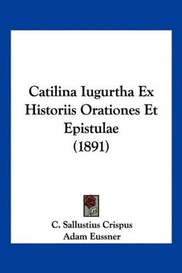 Catilina Iugurtha Ex Historiis Orationes Et Epistulae (1891)