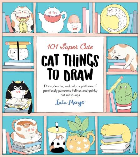 101 Super Cute Cat Things to Draw: Draw, doodle, and color a plethora of purrfectly pawsome felines and quirky cat mash-ups (101 Things to Draw, Band 1)