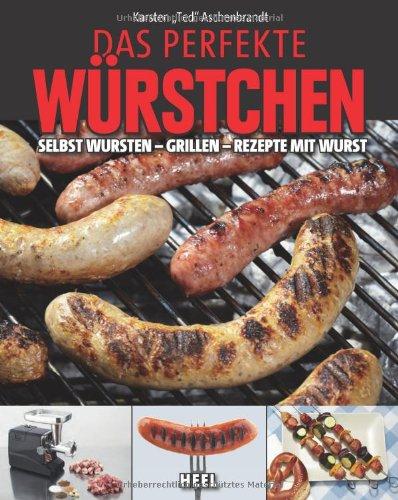 Das perfekte Würstchen: Selbst Wursten - Grillen - Rezepte mit Wurst