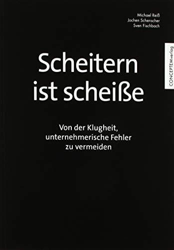 Scheitern ist scheiße: Von der Klugheit, unternehmerische Fehler zu vermeiden