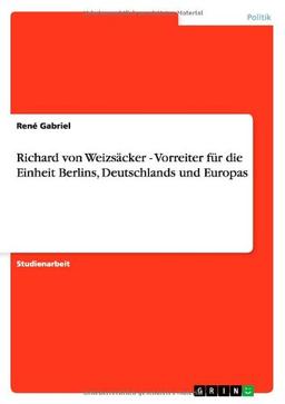 Richard von Weizsäcker - Vorreiter für die Einheit Berlins, Deutschlands und Europas