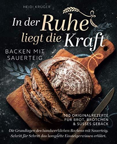 In der Ruhe liegt die Kraft - Backen mit Sauerteig - 100 Originalrezepte für Brot, Brötchen und süßes Gebäck - Die Grundlagen des handwerklichen Backens mit Sauerteig