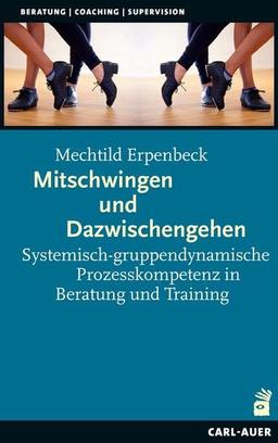 Mitschwingen und Dazwischengehen: Systemisch-gruppendynamische Prozesskompetenz in Beratung und Training (Beratung, Coaching, Supervision)