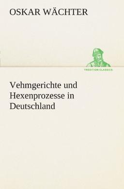 Vehmgerichte und Hexenprozesse in Deutschland (TREDITION CLASSICS)