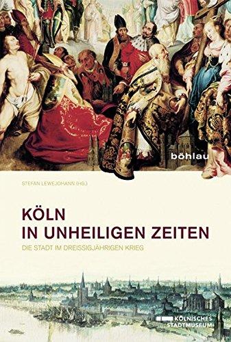 Köln in unheiligen Zeiten: Die Stadt im Dreißigjährigen Krieg