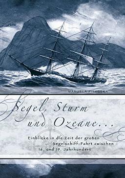 Segel, Sturm und Ozeane ...: Einblicke in die Zeit der großen Segelschiff-Fahrt zwischen 16. und 19. Jahrhundert