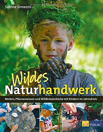 Wildes Naturhandwerk: Werken, Pflanzenwissen und Wildkräuterküche mit Kindern im Jahreskreis