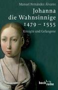 Johanna die Wahnsinnige 1479 - 1555: Königin und Gefangene