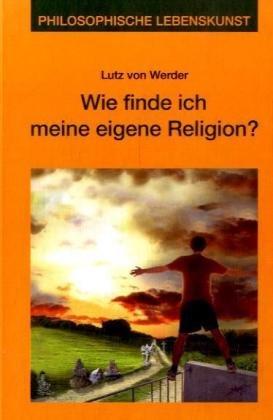 Wie finde ich meine eigene Religion?: Philosophische Lebenskunst