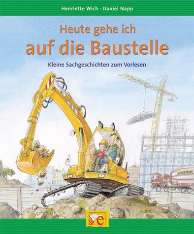 Heute gehe ich auf die Baustelle. Kleine Sachgeschichten zum Vorlesen