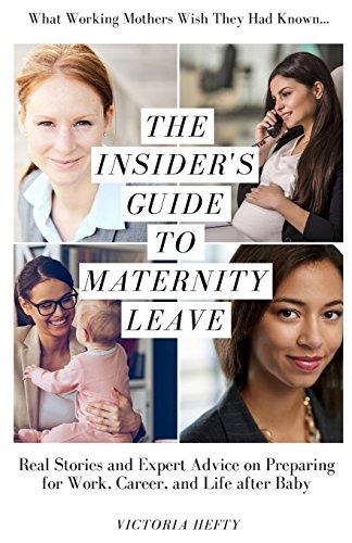 The Insider's Guide to Maternity Leave: Real Stories and Expert Advice on Preparing for Work, Career, and Life after Baby: (What Working Mothers Wish They Had Known...)