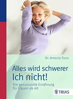 Alles wird schwerer - ich nicht!: Die genussvolle Ernährung für Frauen ab 40