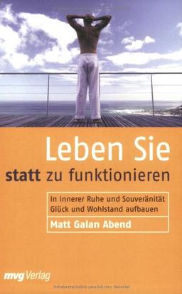 Leben Sie statt zu funktionieren: In innerer Ruhe und Souveränität Glück und Wohlstand aufbauen