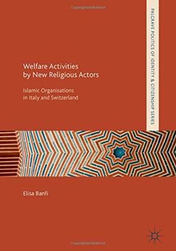 Welfare Activities by New Religious Actors: Islamic Organisations in Italy and Switzerland (Palgrave Politics of Identity and Citizenship Series)