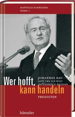 Wer hofft, kann handeln. Rau-Predigten (AT): Johannes Rau- Gott und die Welt ins Gespräch bringen