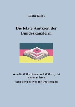 Die letzte Amtszeit der Bundeskanzlerin: Was die Wählerinnen und Wähler jetzt wissen müssen. Neue Perspektiven für Deutschland