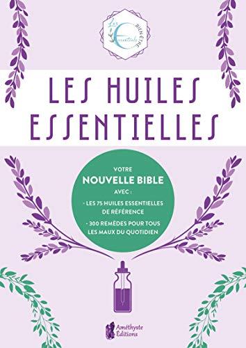 Les huiles essentielles : votre nouvelle bible avec les 75 huiles essentielles de référence, 300 remèdes pour tous les maux du quotidien