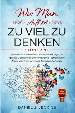 WIE MAN AUFHÖRT, ZU VIEL ZU DENKEN: 5 BÜCHER IN 1 Befreien Sie sich vom Überdenken und Erlangen Sie geistige Gelassenheit: Beste Praktische Techniken zum Abbau von Stress, Ängsten & Negativen Gedanken