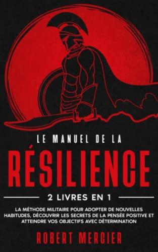 LE MANUEL DE LA RÉSILIENCE: 2 livres en 1 - La méthode militaire pour adopter de nouvelles habitudes, pratiquer les secrets de la pensée positive et atteindre vos objectifs avec détermination