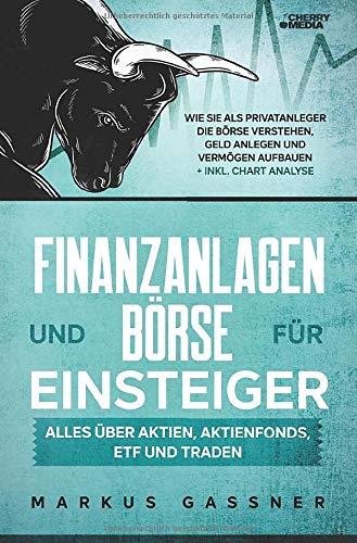 Finanzanlagen und Börse für Einsteiger – Alles über Aktien, Aktienfonds, ETF und Traden: Wie Sie als Privatanleger die Börse verstehen, Geld anlegen und Vermögen aufbauen + inkl. Chart Analyse