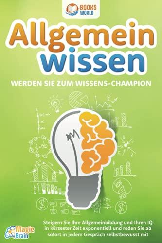 Allgemeinwissen - Werden Sie zum Wissens-Champion: Steigern Sie Ihre Allgemeinbildung und Ihren IQ in kürzester Zeit exponentiell und reden Sie ab sofort in jedem Gespräch selbstbewusst mit