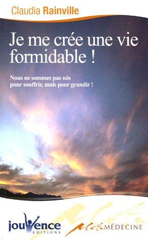 Je me crée une vie formidable ! : nous ne sommes pas nés pour souffrir mais pour grandir !