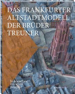 Das Frankfurter Altstadtmodell der Brüder Treuner: Kunststücke des historischen museums frankfurt