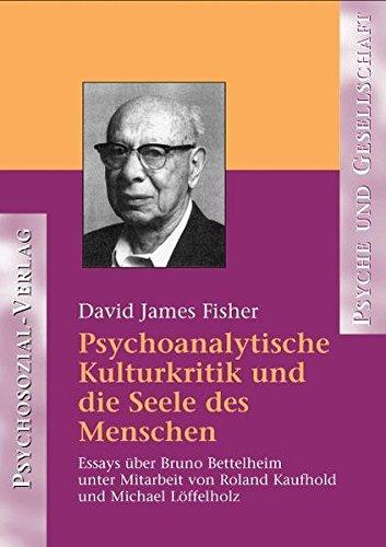 Psychoanalytische Kulturkritik und die Seele des Menschen. Essays über Bruno Bettelheim (Psyche und Gesellschaft)