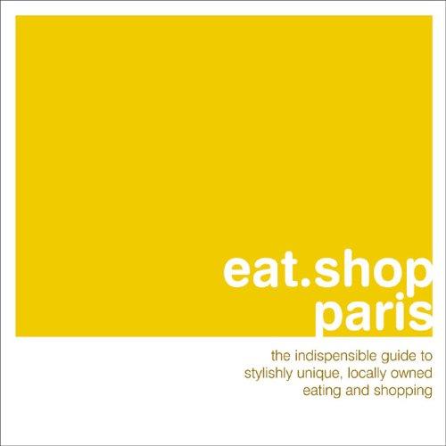 Eat Shop Paris: The Indispensible Guide to Stylishly Unique, Locally Owned Eating and Shopping: The Indispensible Guide to Stylishly Unique, Locally ... and Shopping Establishments (Eat.shop Guides)