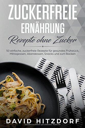 Zuckerfreie Ernährung Rezepte ohne Zucker 50 einfache, zuckerfreie Rezepte für gesundes Frühstück, Mittagessen, Abendessen, Snacks und zum Backen