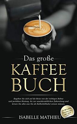 Das große Kaffee Buch: Begeben Sie sich auf die Reise von der richtigen Bohne & perfekten Röstung, bis zur unwiderstehlichen Zubereitung und lernen Sie alles was Sie als Kaffeeliebhaber wissen müssen