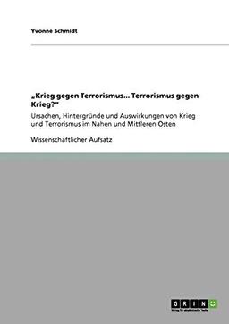 "Krieg gegen Terrorismus... Terrorismus gegen Krieg?": Ursachen, Hintergründe und Auswirkungen von Krieg und Terrorismus im Nahen und Mittleren Osten