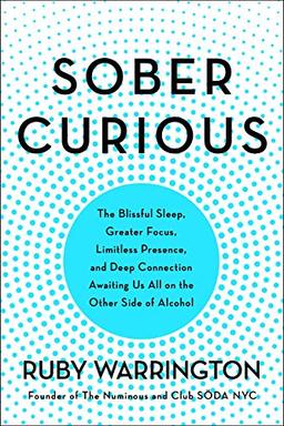 Sober Curious: The Blissful Sleep, Greater Focus, Limitless Presence, and Deep Connection Awaiting Us All on the Other Side of Alcohol