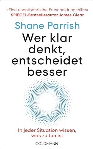 Wer klar denkt, entscheidet besser: In jeder Situation wissen, was zu tun ist - "Eine unentbehrliche Entscheidungshilfe" Spiegel-Bestsellerautor James Clear