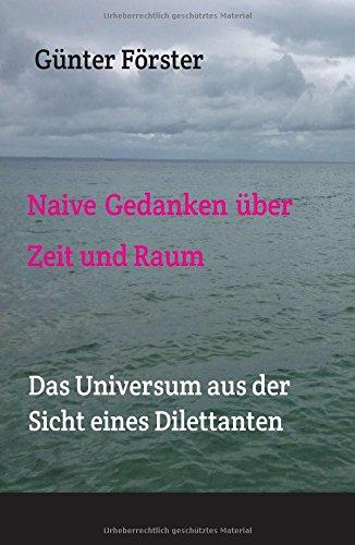 Naive Gedanken über Zeit und Raum: Das Universum aus der Sicht eines Dilettanten