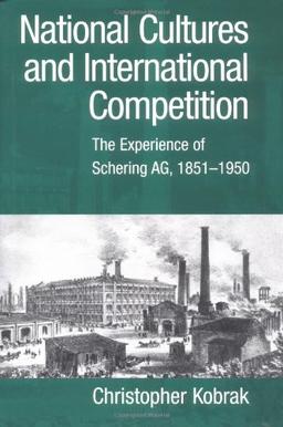 National Cultures and International Competition: The Experience of Schering AG, 1851-1950 (Cambridge Studies in the Emergence of Global Enterprise)