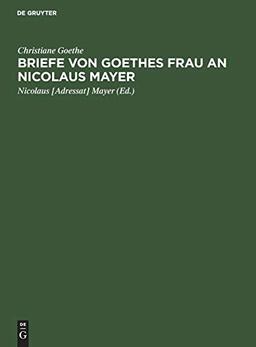 Briefe von Goethes Frau an Nicolaus Mayer: Mit Einleitung, Facsimiles, einer Lebensskizze Nikolaus Mayers und Porträts