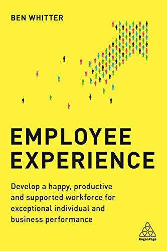 Employee Experience: Develop a Happy, Productive and Supported Workforce for Exceptional Individual and Business Performance