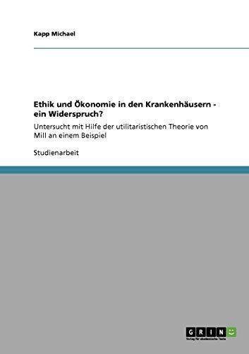 Ethik und Ökonomie in den Krankenhäusern - ein Widerspruch?: Untersucht mit Hilfe der utilitaristischen Theorie von Mill an einem Beispiel