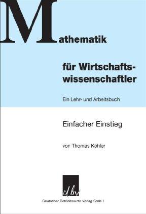 Mathematik für Wirtschaftswissenschaftler: Einfacher Einstieg - Ein Lehr- und Arbeitsbuch