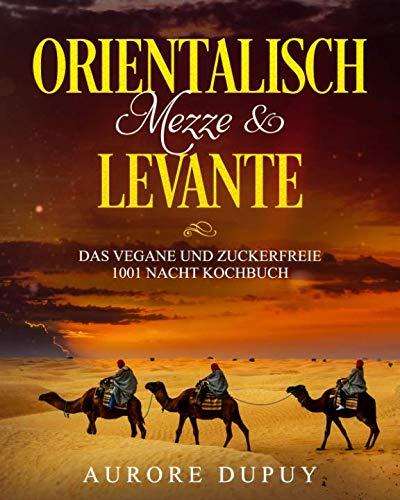 Orientalisch: Mezze & Levante Das vegane und zuckerfreie 1001 Nacht Kochbuch: Sinnlicher Genuss, Traditionell, Türkisch, Arabisch, Libanesisch, Israelisch, Palestinesisch, Ägyptisch, Veggie und Froh